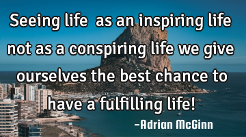 Seeing life ﻿as an inspiring life not as a conspiring life we give ourselves the best chance to
