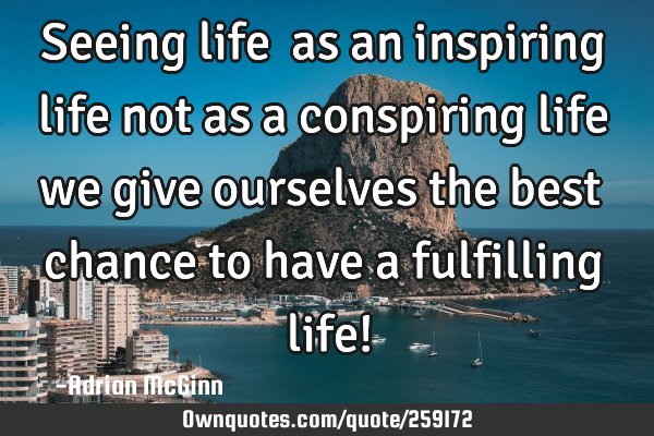 Seeing life ﻿as an inspiring life not as a conspiring life we give ourselves the best chance to