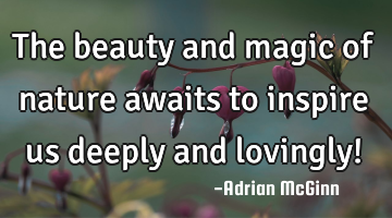 The beauty and magic of nature awaits to inspire us deeply and lovingly!