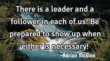 There is a leader and a follower in each of us! Be prepared to show up when either is necessary!