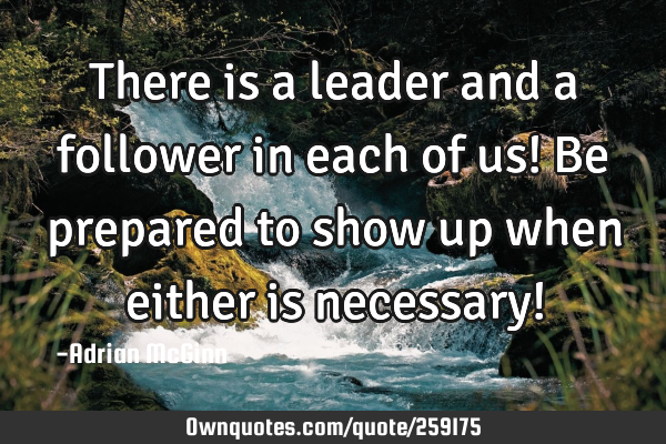 There is a leader and a follower in each of us! Be prepared to show up when either is necessary!