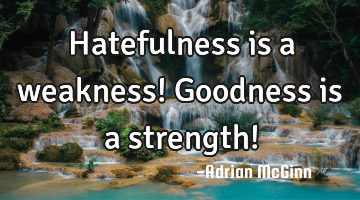 Hatefulness is a weakness! Goodness is a strength!
