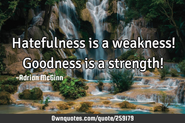 Hatefulness is a weakness! Goodness is a strength!