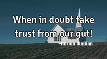 When in doubt take trust from our gut!