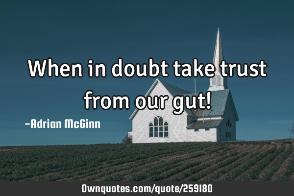 When in doubt take trust from our gut!