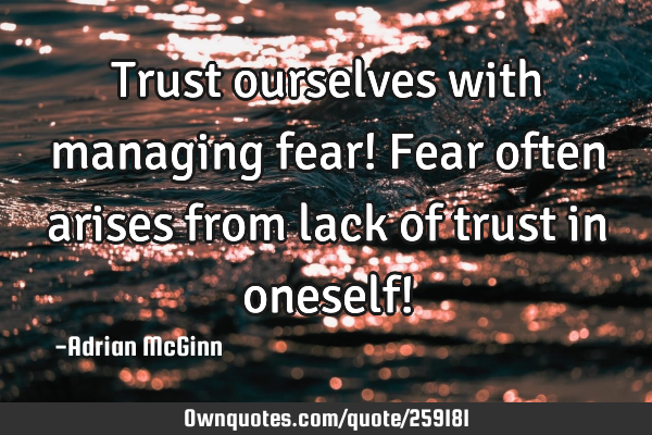 Trust ourselves with managing fear! Fear often arises from lack of trust in oneself!