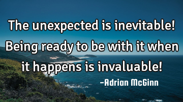 The unexpected is inevitable! Being ready to be with it when it happens is invaluable!