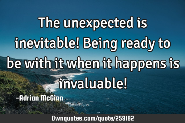 The unexpected is inevitable! Being ready to be with it when it happens is invaluable!