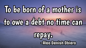 To be born of a mother is to owe a debt no time can repay.