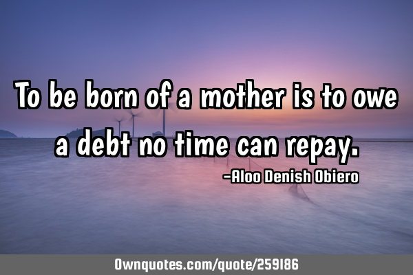 To be born of a mother is to owe a debt no time can