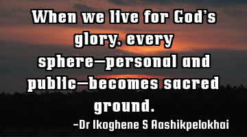 When we live for God’s glory, every sphere—personal and public—becomes sacred ground.