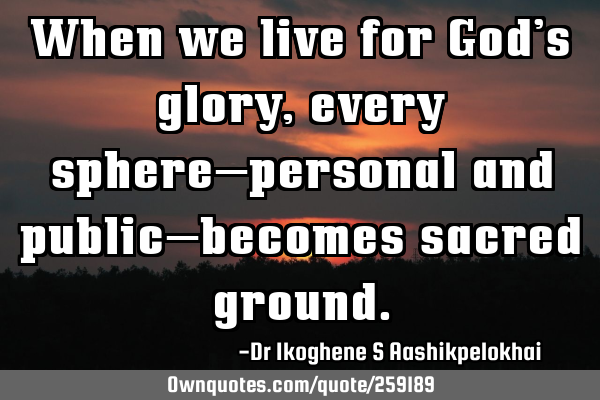 When we live for God’s glory, every sphere—personal and public—becomes sacred