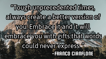 “Tough unprecedented times, always create a better version of you. Embrace it and it will embrace