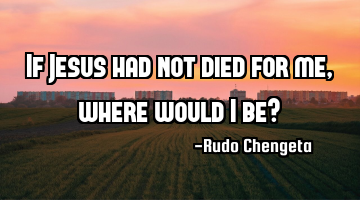 If Jesus had not died for me, where would I be?