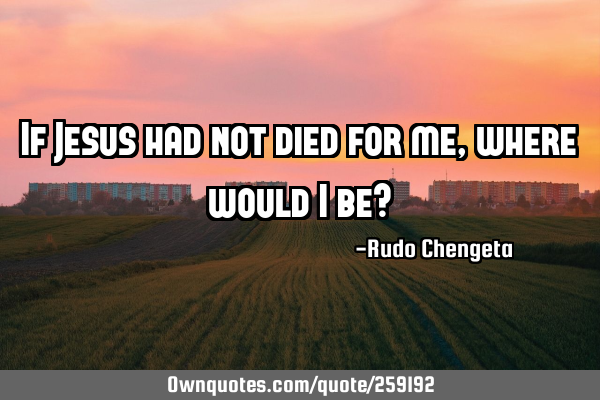 If Jesus had not died for me, where would I be?