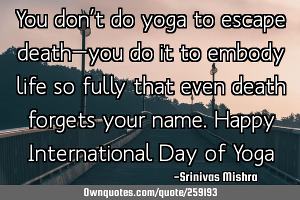 You don’t do yoga to escape death—you do it to embody life so fully that even death forgets