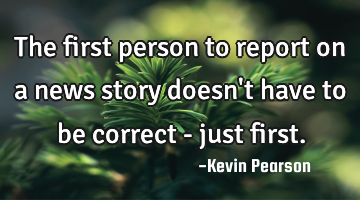 The first person to report on a news story doesn