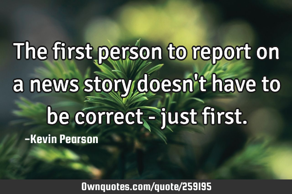 The first person to report on a news story doesn
