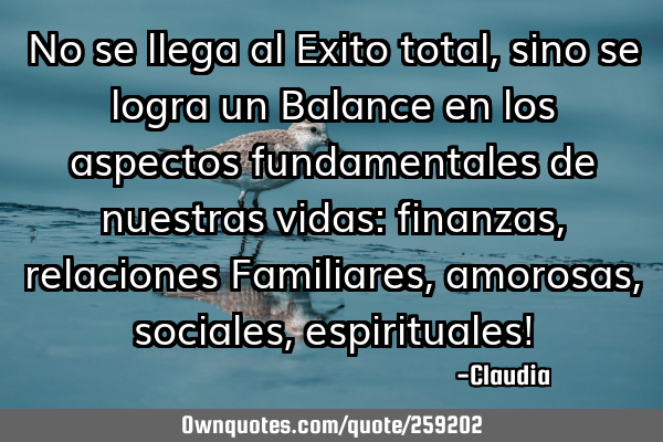 No se llega al Exito total,sino se logra un Balance en los aspectos fundamentales de nuestras vidas: