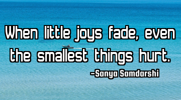 When little joys fade, even the smallest things hurt.