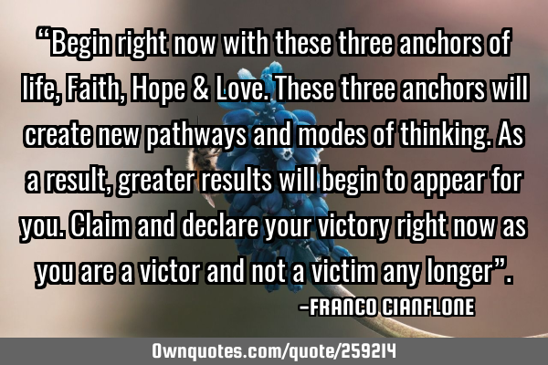 “Begin right now with these three anchors of life, Faith, Hope & Love. These three anchors will