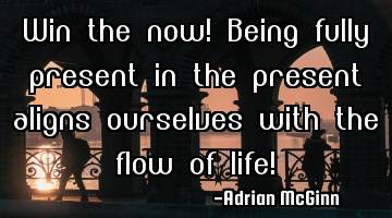 Win the now! Being fully present in the present aligns ourselves with the flow of life!