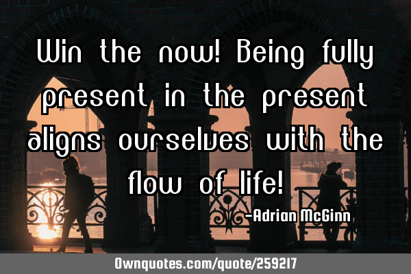 Win the now! Being fully present in the present aligns ourselves with the flow of life!