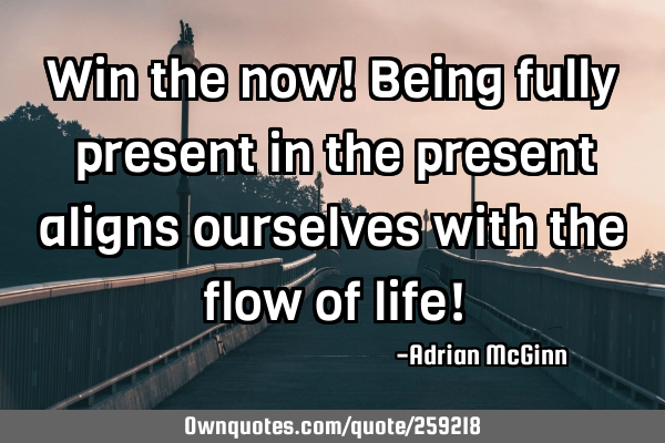 Win the now! Being fully present in the present aligns ourselves with the flow of life!