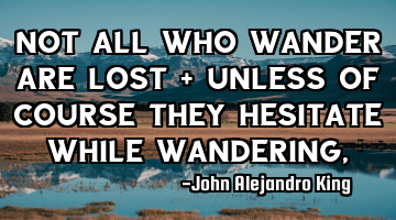 Not all who wander are lost - unless of course they hesitate while wandering.