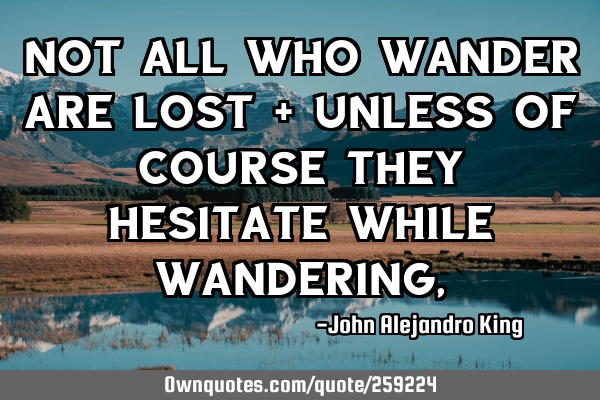 Not all who wander are lost - unless of course they hesitate while