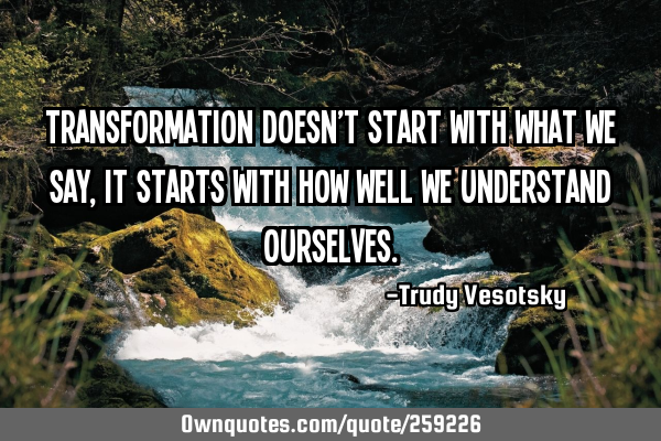Transformation doesn’t start with what we say, it starts with how well we understand