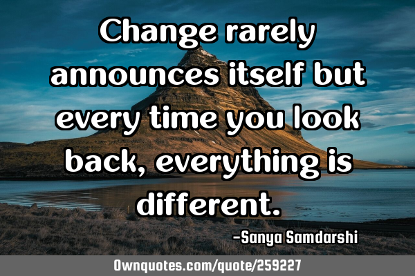 Change rarely announces itself but every time you look back, everything is