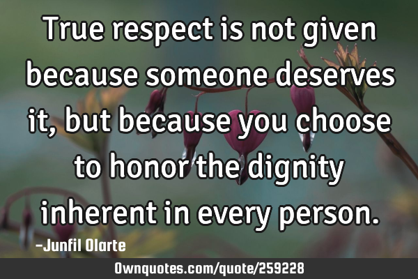 True respect is not given because someone deserves it, but because you choose to honor the dignity
