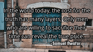 In the world today, the cost for the truth has many layers; Only men who are willing to sacrifice