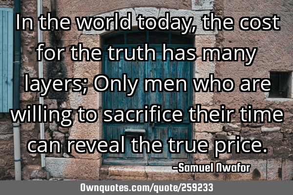 In the world today, the cost for the truth has many layers; Only men who are willing to sacrifice