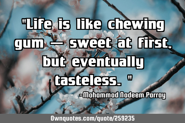 "Life is like chewing gum — sweet at first, but eventually tasteless."