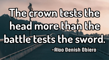 The crown tests the head more than the battle tests the sword.