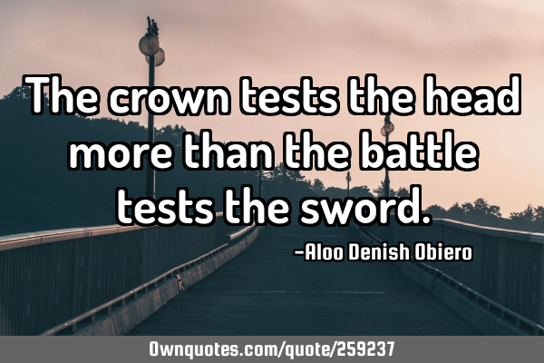The crown tests the head more than the battle tests the