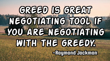 Greed is great negotiating tool if you are negotiating with the greedy.
