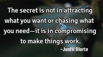 The secret is not in attracting what you want or chasing what you need—it is in compromising to