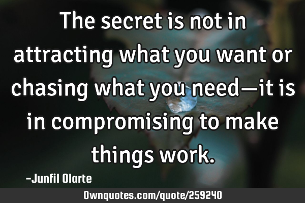 The secret is not in attracting what you want or chasing what you need—it is in compromising to