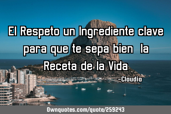 El Respeto un Ingrediente clave para que te sepa bien ,la Receta de la Vida!