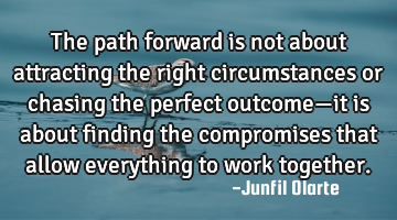 The path forward is not about attracting the right circumstances or chasing the perfect outcome—