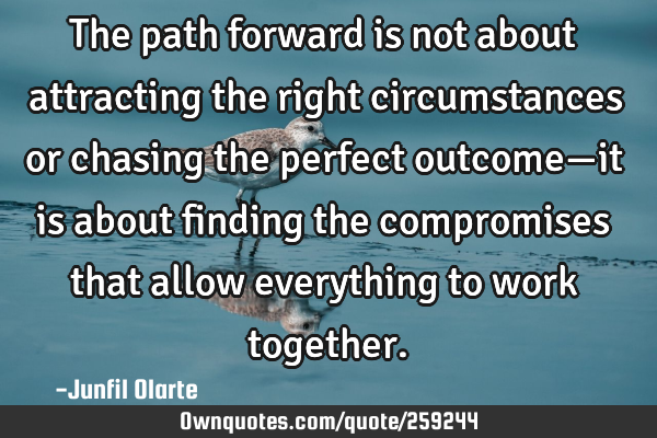 The path forward is not about attracting the right circumstances or chasing the perfect outcome—