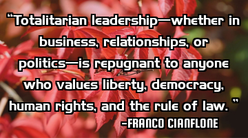 “Totalitarian leadership—whether in business, relationships, or politics—is repugnant to