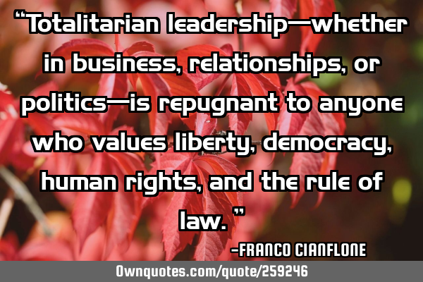 “Totalitarian leadership—whether in business, relationships, or politics—is repugnant to