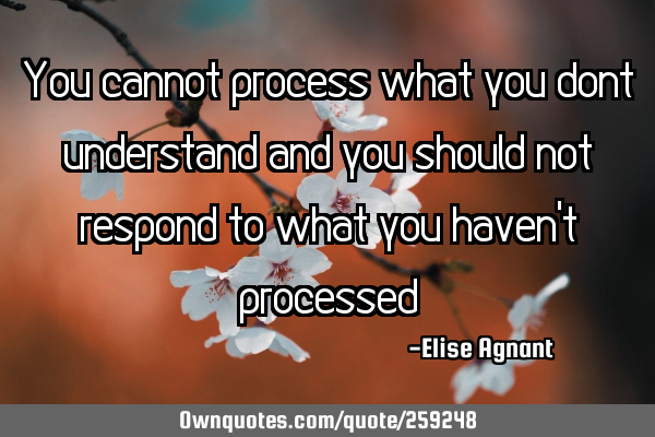 You cannot process what you dont understand and you should not respond to what you haven