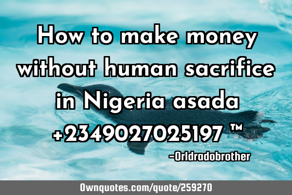 How to make money without human sacrifice in Nigeria asada +2349027025197✓™
