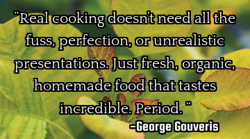 “Real cooking doesn’t need all the fuss, perfection, or unrealistic presentations. Just fresh,