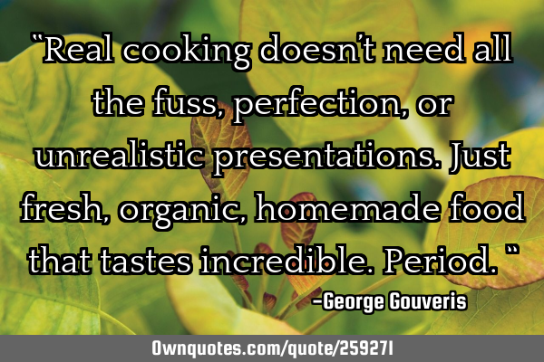 “Real cooking doesn’t need all the fuss, perfection, or unrealistic presentations. Just fresh,